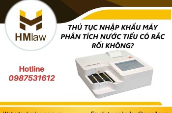 THỦ TỤC NHẬP KHẨU MÁY PHÂN TÍCH NƯỚC TIỂU CÓ RẮC RỐI KHÔNG?