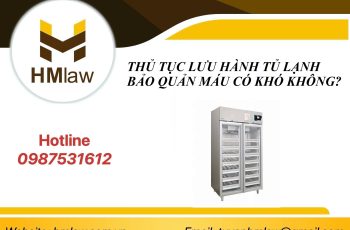 THỦ TỤC LƯU HÀNH TỦ LẠNH BẢO QUẢN MÁU CÓ KHÓ KHÔNG?