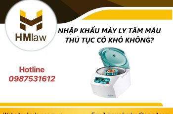 NHẬP KHẨU MÁY LY TÂM MÁU THỦ TỤC CÓ KHÓ KHÔNG?